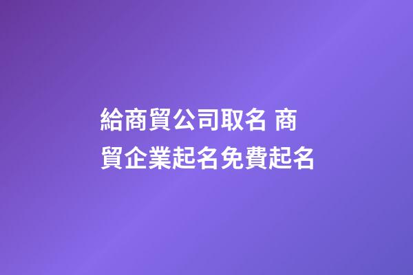 給商貿公司取名 商貿企業起名免費起名-第1張-公司起名-玄機派